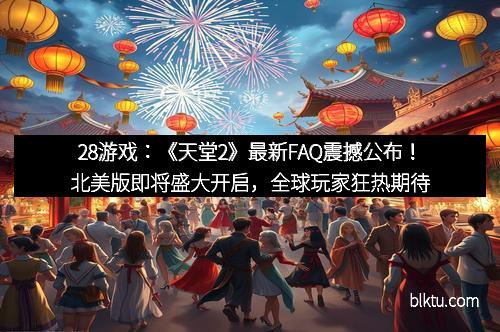 28游戏：《天堂2》最新FAQ震撼公布！北美版即将盛大开启，全球玩家狂热期待