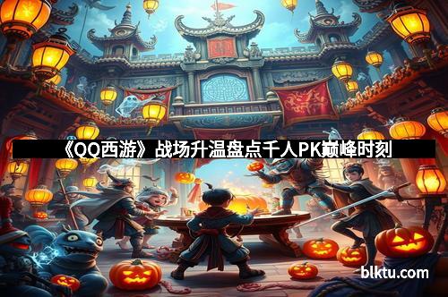 《QQ西游》战场升温盘点千人PK巅峰时刻
