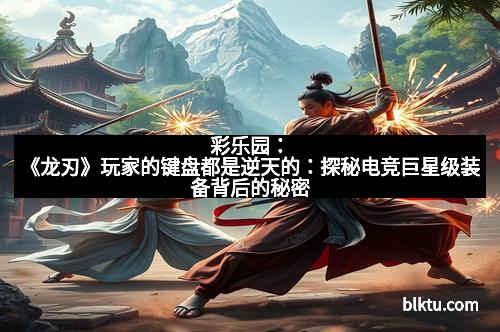 彩乐园：《龙刃》玩家的键盘都是逆天的：探秘电竞巨星级装备背后的秘密