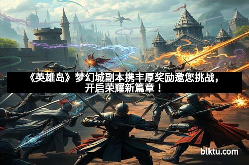 《英雄岛》梦幻城副本携丰厚奖励邀您挑战，开启荣耀新篇章！