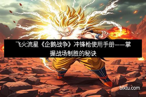 飞火流星《企鹅战争》冲锋枪使用手册——掌握战场制胜的秘诀