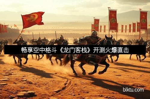 畅享空中格斗《龙门客栈》开测火爆直击